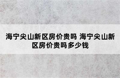 海宁尖山新区房价贵吗 海宁尖山新区房价贵吗多少钱